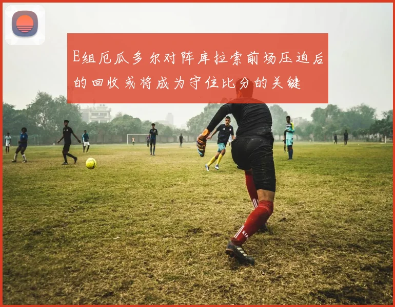 E组厄瓜多尔对阵库拉索前场压迫后的回收或将成为守住比分的关键