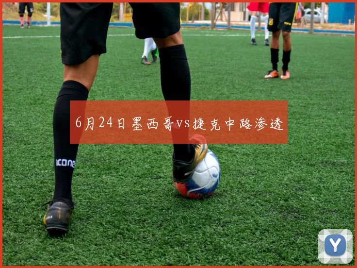 6月24日墨西哥vs捷克中路渗透