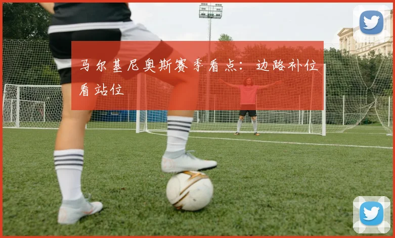 马尔基尼奥斯赛季看点：边路补位看站位