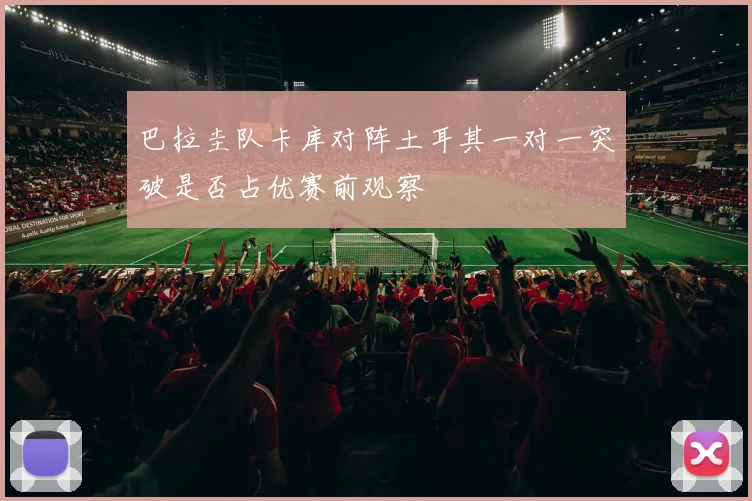 巴拉圭队卡库对阵土耳其一对一突破是否占优赛前观察