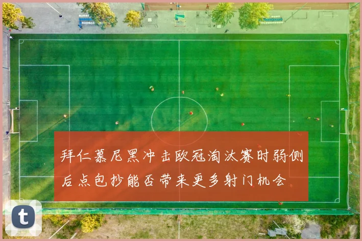 拜仁慕尼黑冲击欧冠淘汰赛时弱侧后点包抄能否带来更多射门机会
