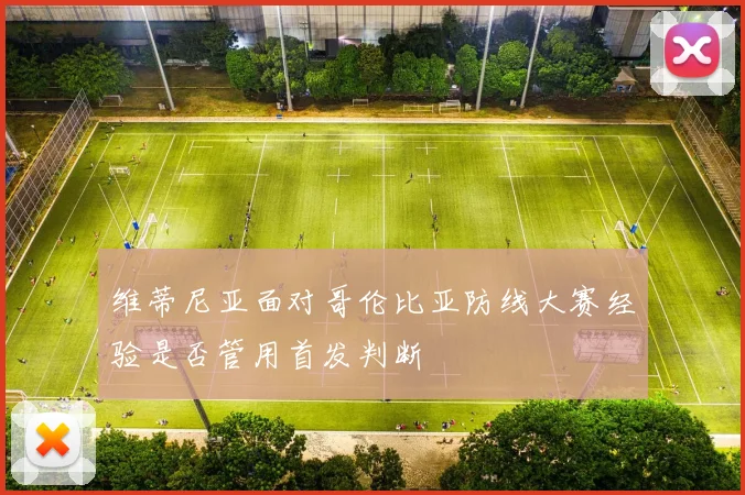 维蒂尼亚面对哥伦比亚防线大赛经验是否管用首发判断