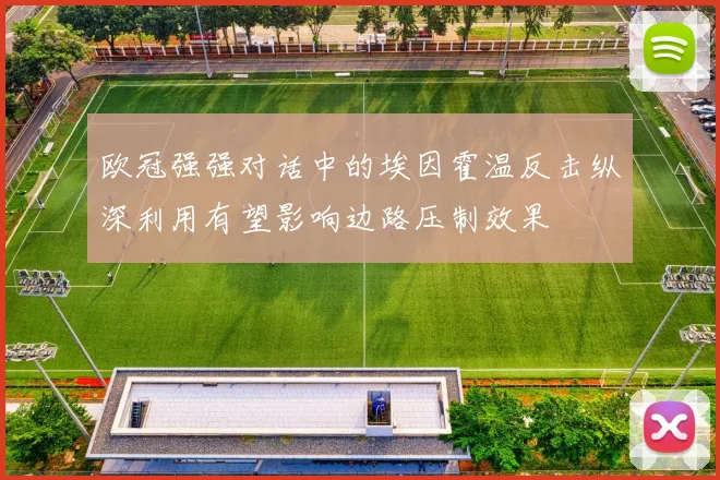 欧冠强强对话中的埃因霍温反击纵深利用有望影响边路压制效果