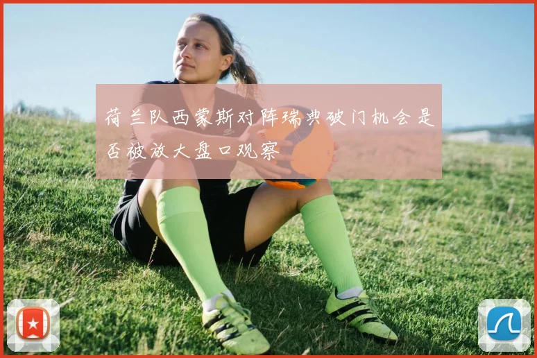 荷兰队西蒙斯对阵瑞典破门机会是否被放大盘口观察