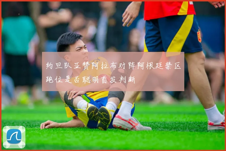 约旦队亚赞阿拉布对阵阿根廷禁区跑位是否聪明首发判断