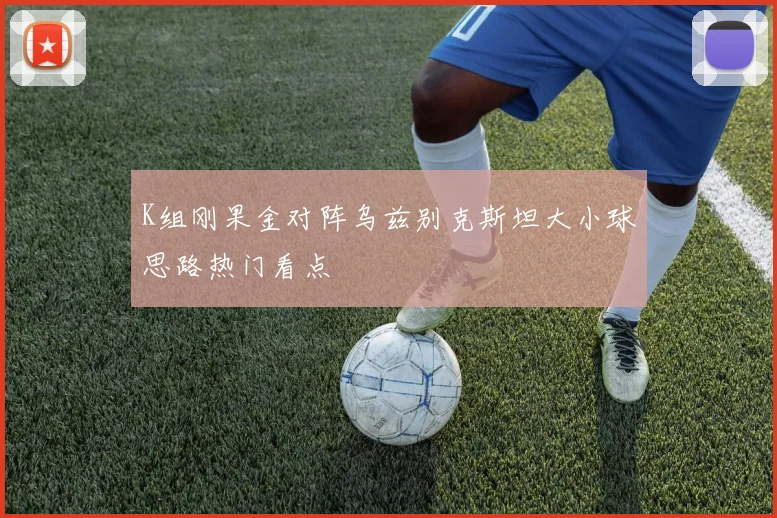 K组刚果金对阵乌兹别克斯坦大小球思路热门看点