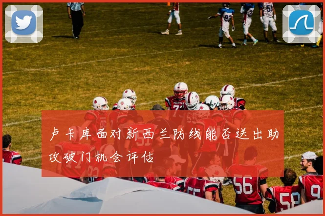 卢卡库面对新西兰防线能否送出助攻破门机会评估