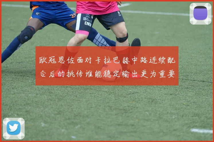 欧冠恩佐面对卡拉巴赫中路连续配合后的挑传谁能稳定输出更为重要
