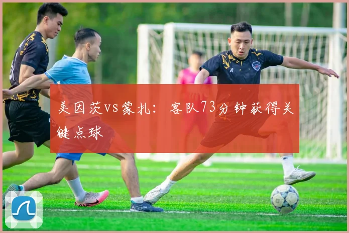 美因茨vs蒙扎：客队73分钟获得关键点球