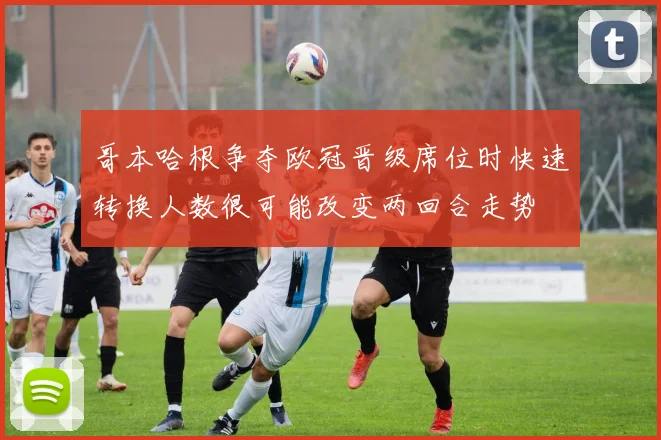 哥本哈根争夺欧冠晋级席位时快速转换人数很可能改变两回合走势
