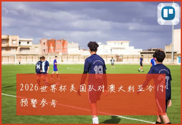 2026世界杯美国队对澳大利亚冷门预警参考